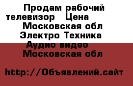 Продам рабочий телевизор › Цена ­ 1 000 - Московская обл. Электро-Техника » Аудио-видео   . Московская обл.